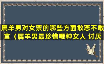 属羊男对女票的哪些方面敢怒不敢言（属羊男最珍惜哪种女人 讨厌哪种女人-福缘殿）